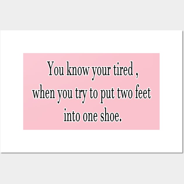 You know your tired , when you try to put two feet into one shoe. Wall Art by IsG